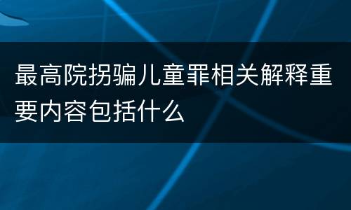 最高院拐骗儿童罪相关解释重要内容包括什么