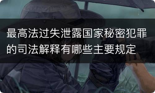 最高法过失泄露国家秘密犯罪的司法解释有哪些主要规定