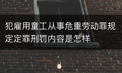 犯雇用童工从事危重劳动罪规定定罪刑罚内容是怎样