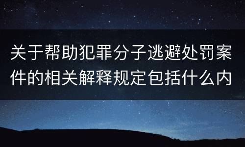 关于帮助犯罪分子逃避处罚案件的相关解释规定包括什么内容