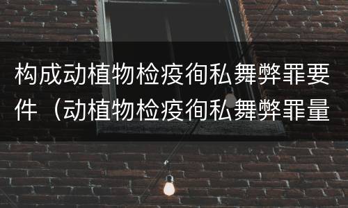 构成动植物检疫徇私舞弊罪要件（动植物检疫徇私舞弊罪量刑）
