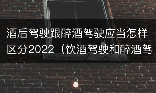 酒后驾驶跟醉酒驾驶应当怎样区分2022（饮酒驾驶和醉酒驾驶的界限）