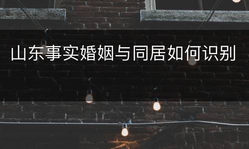 山东事实婚姻与同居如何识别