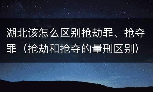 湖北该怎么区别抢劫罪、抢夺罪（抢劫和抢夺的量刑区别）