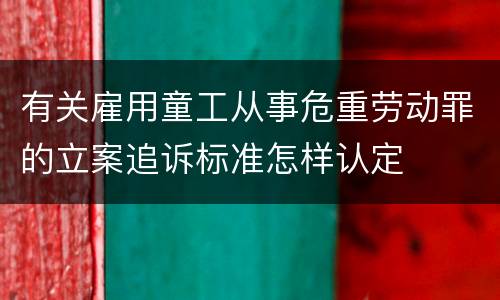 有关雇用童工从事危重劳动罪的立案追诉标准怎样认定