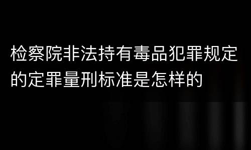检察院非法持有毒品犯罪规定的定罪量刑标准是怎样的