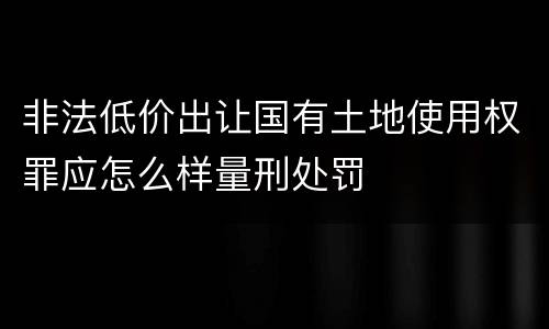非法低价出让国有土地使用权罪应怎么样量刑处罚