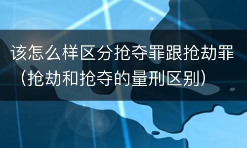 该怎么样区分抢夺罪跟抢劫罪（抢劫和抢夺的量刑区别）