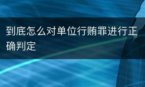 到底怎么对单位行贿罪进行正确判定