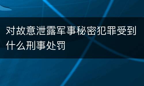 对故意泄露军事秘密犯罪受到什么刑事处罚