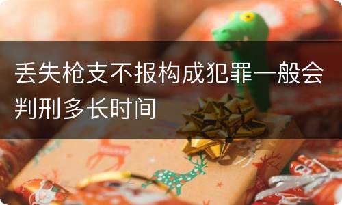 丢失枪支不报构成犯罪一般会判刑多长时间