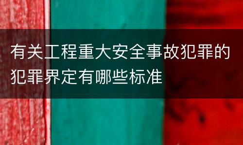 有关工程重大安全事故犯罪的犯罪界定有哪些标准