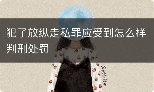 犯了放纵走私罪应受到怎么样判刑处罚