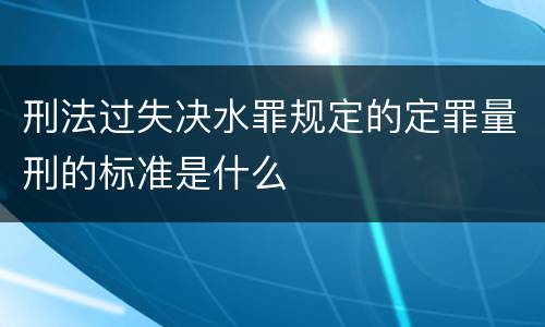 刑法过失决水罪规定的定罪量刑的标准是什么