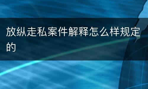 放纵走私案件解释怎么样规定的