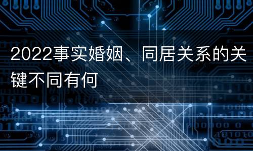 2022事实婚姻、同居关系的关键不同有何