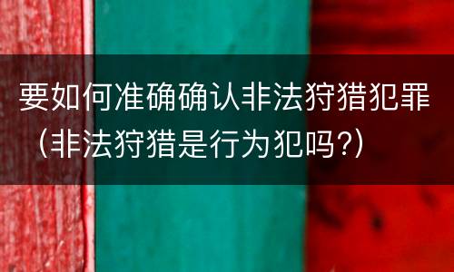 要如何准确确认非法狩猎犯罪（非法狩猎是行为犯吗?）
