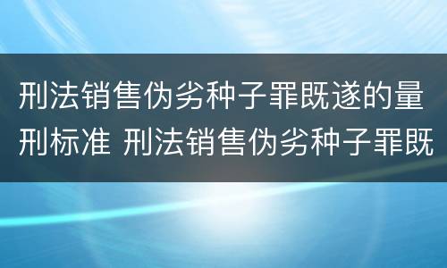 刑法销售伪劣种子罪既遂的量刑标准 刑法销售伪劣种子罪既遂的量刑标准是