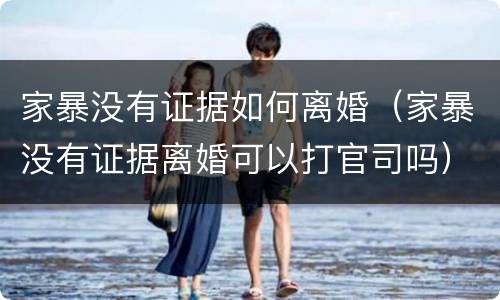 家暴没有证据如何离婚（家暴没有证据离婚可以打官司吗）