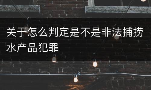 关于怎么判定是不是非法捕捞水产品犯罪