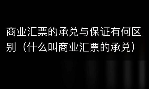 商业汇票的承兑与保证有何区别（什么叫商业汇票的承兑）