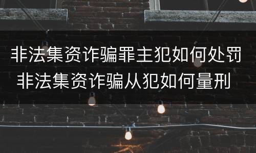 非法集资诈骗罪主犯如何处罚 非法集资诈骗从犯如何量刑