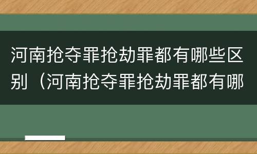河南抢夺罪抢劫罪都有哪些区别（河南抢夺罪抢劫罪都有哪些区别呢）