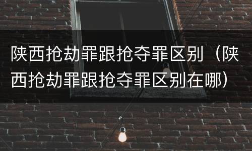 陕西抢劫罪跟抢夺罪区别（陕西抢劫罪跟抢夺罪区别在哪）