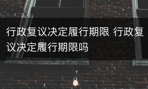 行政复议决定履行期限 行政复议决定履行期限吗