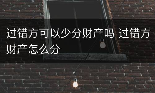 过错方可以少分财产吗 过错方财产怎么分