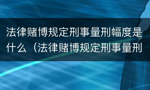 法律赌博规定刑事量刑幅度是什么（法律赌博规定刑事量刑幅度是什么意思）
