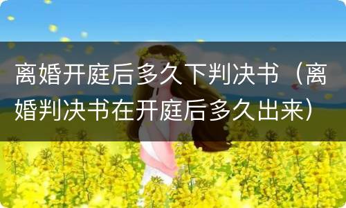 离婚开庭后多久下判决书（离婚判决书在开庭后多久出来）
