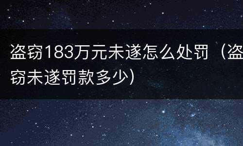 盗窃183万元未遂怎么处罚（盗窃未遂罚款多少）
