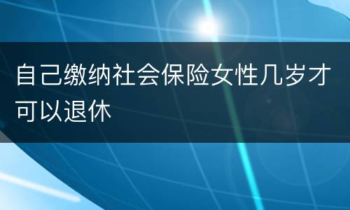 自己缴纳社会保险女性几岁才可以退休