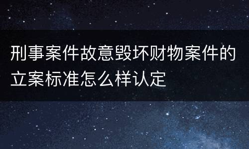 刑事案件故意毁坏财物案件的立案标准怎么样认定