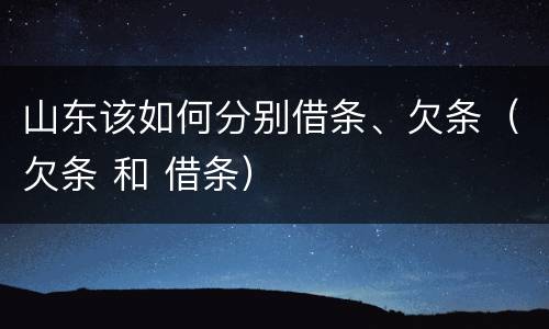 山东该如何分别借条、欠条（欠条 和 借条）