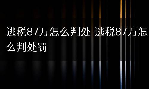 逃税87万怎么判处 逃税87万怎么判处罚
