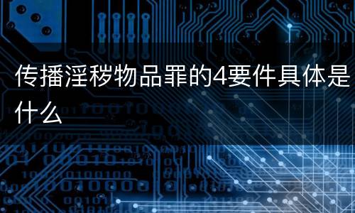 传播淫秽物品罪的4要件具体是什么