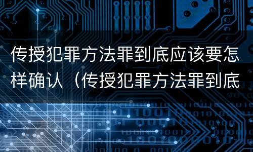 传授犯罪方法罪到底应该要怎样确认（传授犯罪方法罪到底应该要怎样确认罪名）