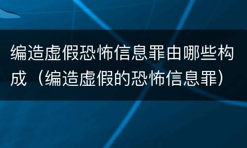 编造虚假恐怖信息罪由哪些构成（编造虚假的恐怖信息罪）
