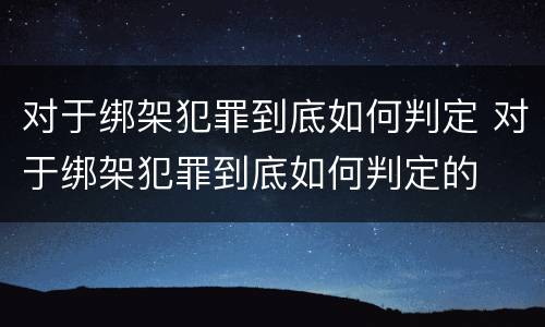 对于绑架犯罪到底如何判定 对于绑架犯罪到底如何判定的