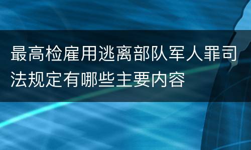 最高检雇用逃离部队军人罪司法规定有哪些主要内容