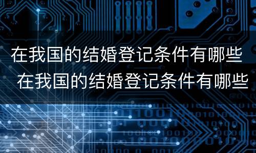 在我国的结婚登记条件有哪些 在我国的结婚登记条件有哪些呢