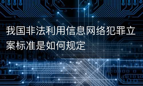 我国非法利用信息网络犯罪立案标准是如何规定