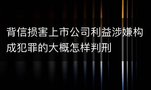 背信损害上市公司利益涉嫌构成犯罪的大概怎样判刑