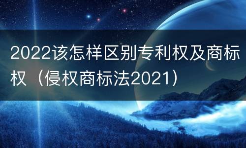 2022该怎样区别专利权及商标权（侵权商标法2021）