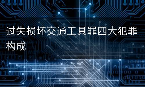 过失损坏交通工具罪四大犯罪构成