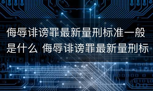 侮辱诽谤罪最新量刑标准一般是什么 侮辱诽谤罪最新量刑标准一般是什么意思