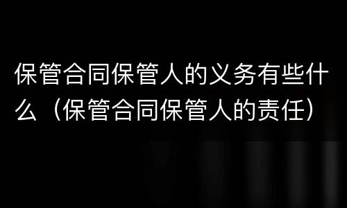 保管合同保管人的义务有些什么（保管合同保管人的责任）