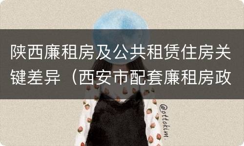 陕西廉租房及公共租赁住房关键差异（西安市配套廉租房政策）